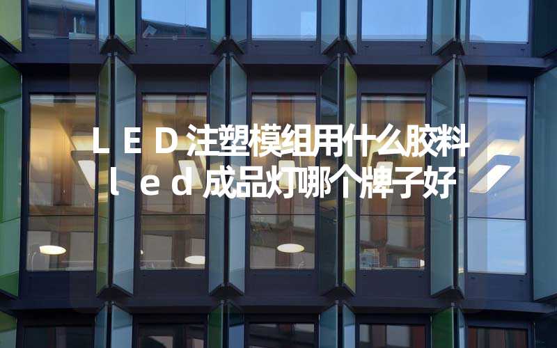 LED注塑模组用什么胶料 led成品灯哪个牌子好